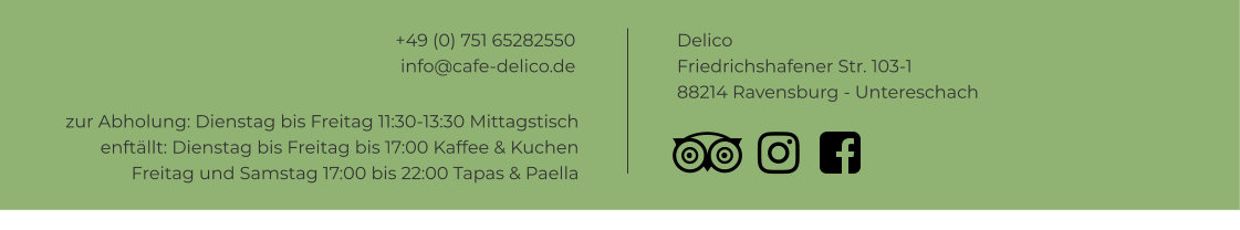 +49 (0) 751 65282550info@cafe-delico.de Delico Friedrichshafener Str. 103-1 88214 Ravensburg - Untereschach  zur Abholung: Dienstag bis Freitag 11:30-13:30 Mittagstisch enftällt: Dienstag bis Freitag bis 17:00 Kaffee & Kuchen Freitag und Samstag 17:00 bis 22:00 Tapas & Paella